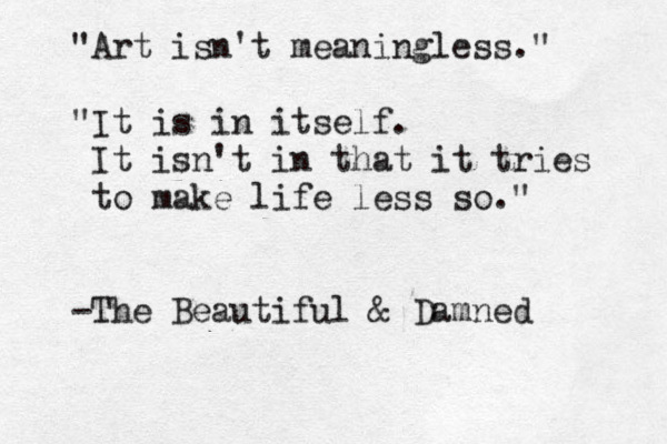 "Art isn't meaningless." "It is in itself. It isn't in that it tries to make life less so." -The Beautiful & Damned