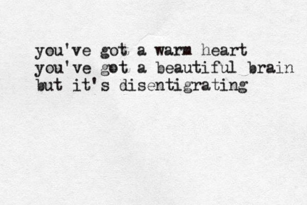 you've got a warm heart you've got a beautiful brain but it's disentigrating 