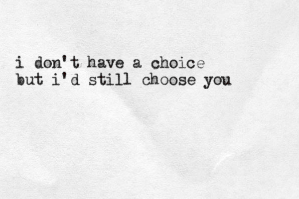 i don't have a choice but i'd still choose you 