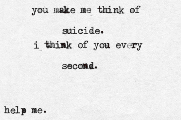 you make me think of suicide. i think of you every second. help me. 