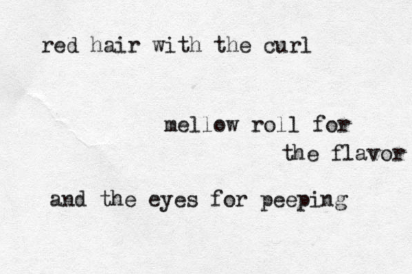 red hair with the curl mellow roll for the flavor and the eyes for peeping 