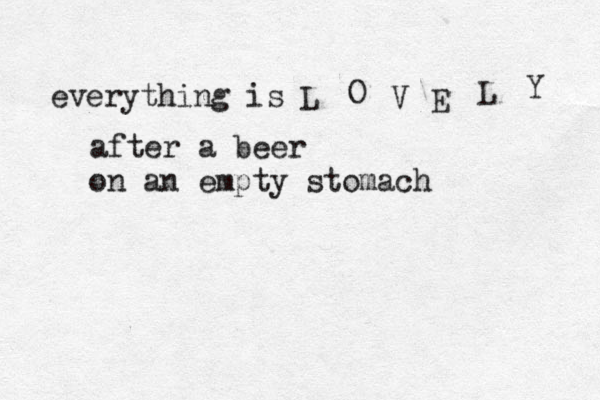 everything is L O V E L Y after a beer on an empty stomach 