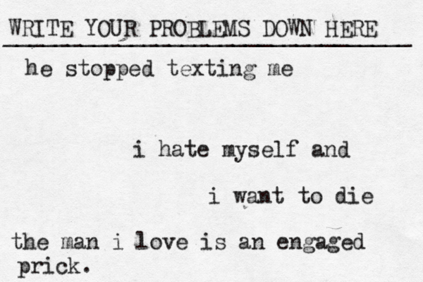 WRITE YOUR PROBLEMS DOWN HERE ________________________________ i hate myself and i want to die the man i love is an engaged prick. he stopped texting me 