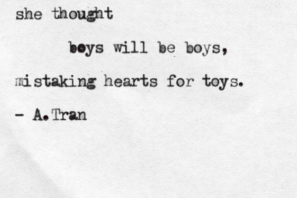 she thought boys will be boys, mistaking hearts for toys. - A.Tran 