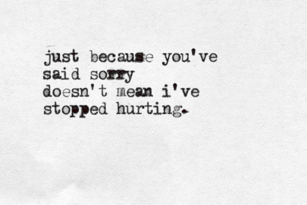just because you've said sorry doesn't mean i've stopped hurting. 