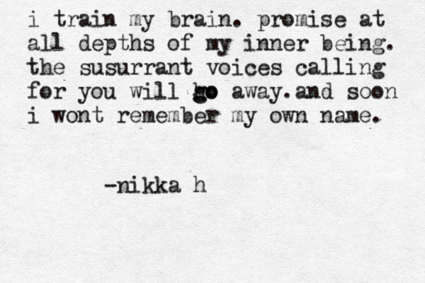i train my brain. promise at all depths of my inner being. the susurrant voices calling for you will ho g go away.and soon i wont remember my own name. -nikka h 