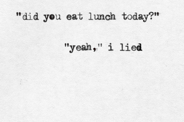 "did you eat lunch today?" "yeah," i lied d d 