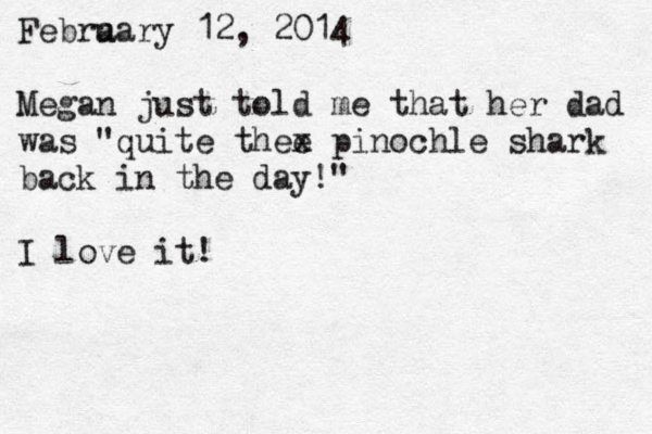 Febra uary 12, 2014 Megan just told me that her dad was "quite thee x pinochle shark back in the day!" I love it! 
