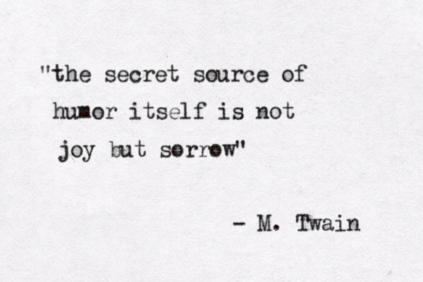 "the secret source of humor itself is not joy but sorrow" - M. Twain 