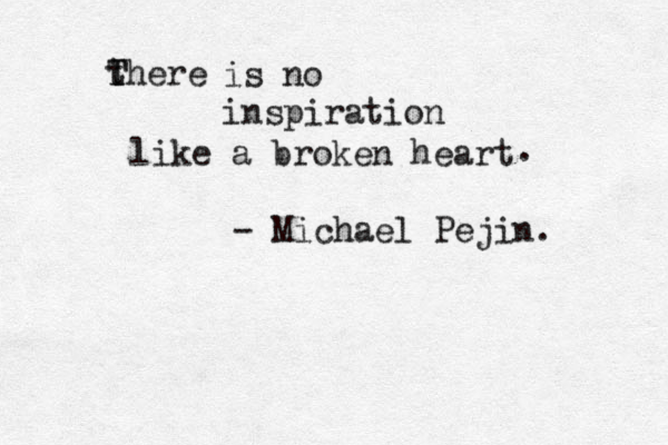 there T T is no inspiration like a broken heart . - Michael Pejin. 