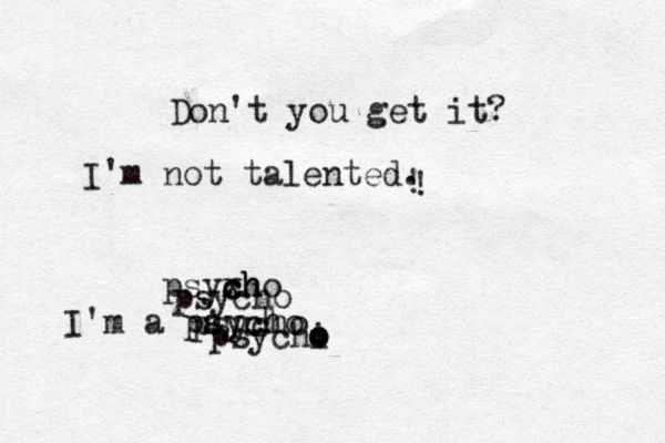 Don't you get it? I'm not talented . I'm a payc sycho psycho psychi o o psyxh c cho psycho ! ! 