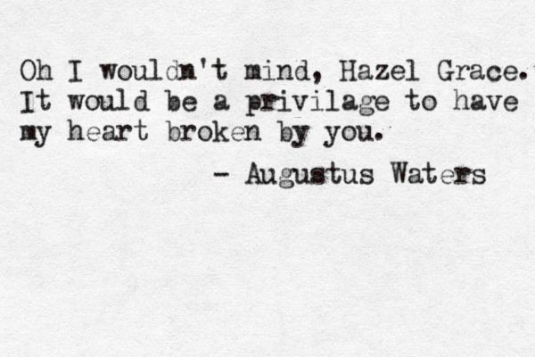 Oh I wouldn't mind , Hazel Grace. It would be a privilage to have my heart broken by you. - Augustus Waters 