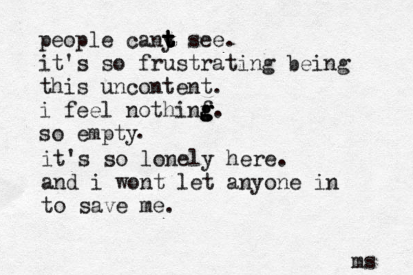 people cany t t t t t see. it's so frustrating being this uncontent. i feel nothinf g g g. so empty . it's so lonely here. and i wont let anyone in to save me. ms 