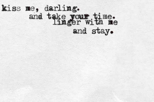kiss me, darling. and take your time. linger with me and stay.