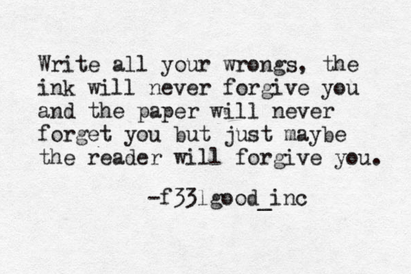 Write all your wrongs, the ink will never forgive you and the paper will never forget you but just maybe the reader will forgive you. -f33lgood_inc