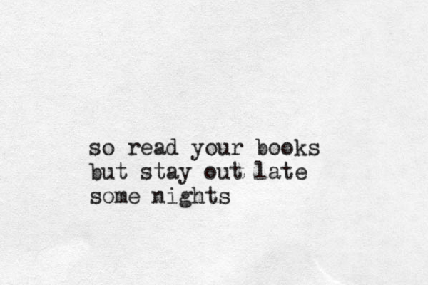so read your books but stay out late some nights