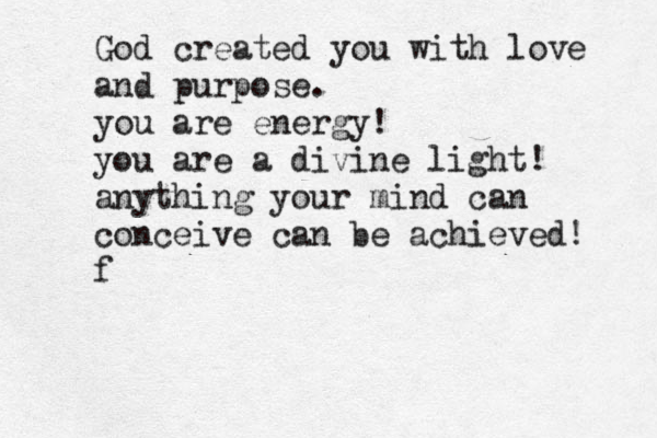 God created you with love and purpose. you are energy! you are a divine light! anything your mind can conceive can be achieved! f 