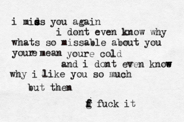 i mid s s s ss you again i dont even know why whats so missable about you your mean e you re cold and i dont even knoe w w w why i like you so much but then g f f f d f fuck it 