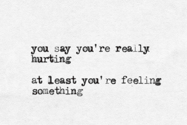 you say you're reallu y hurting at least you're feeling something 