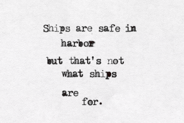 Ships are safe in harbor but that's not what ships are for. 
