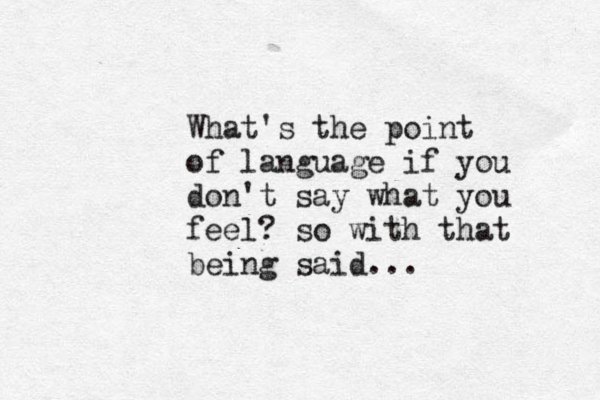 What's the point of language if you don't say what you feel? so with that being said... 