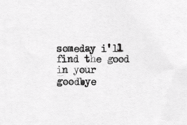 someday i'll find the good in your goodbye e 