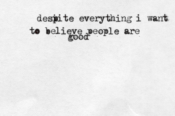 desi pite everything i want to believe people are good