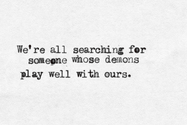 We're all searching for somepne o whose demons play well with ours .