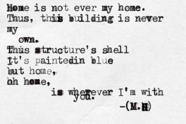 h Home is not ever my home. Thus , thus i is s s s bul ilding is never my own. t Thus i structure's shell t It's paintedin blue e but home, h oh home, is wherever I'm with you. -(M.G h H H H) 