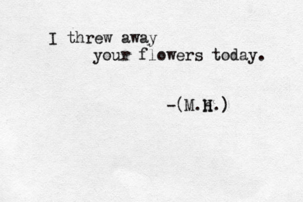 I threw away your flowers today. -(M.H.) H h 