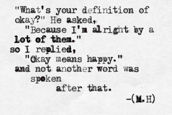 "What's your definition of okay?" He asked , "Because I'm alright by a lot o f them." Lot of them m lot of c so I i reol p ies d d , "o Okay means happy." and not another word was spoken after that. -(M m.H) ) 