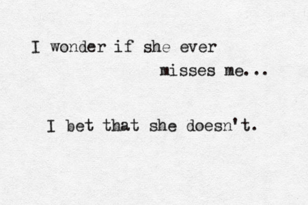 I wonder if she ever misses me... I bet that she doesn't. 
