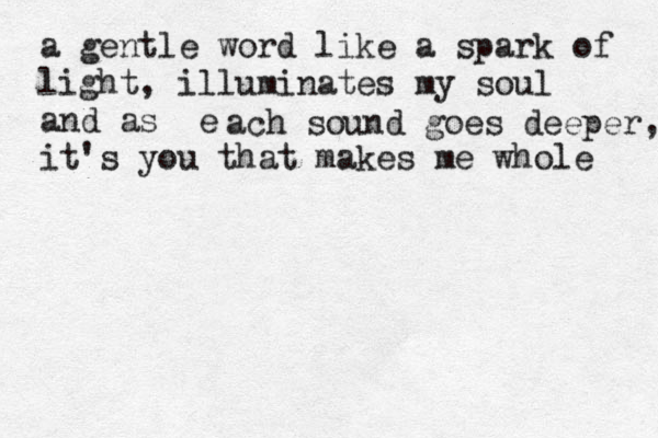a gentle word like a spark of light, illuminates my soul and as e ach sound goes deeper, it's you that makes me whole 