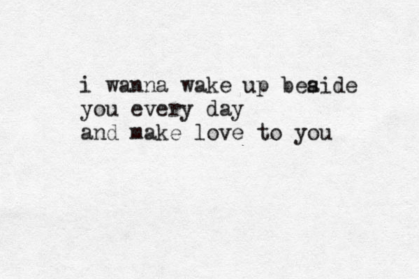 i wanna wake up beaide s you every day and make love to you 