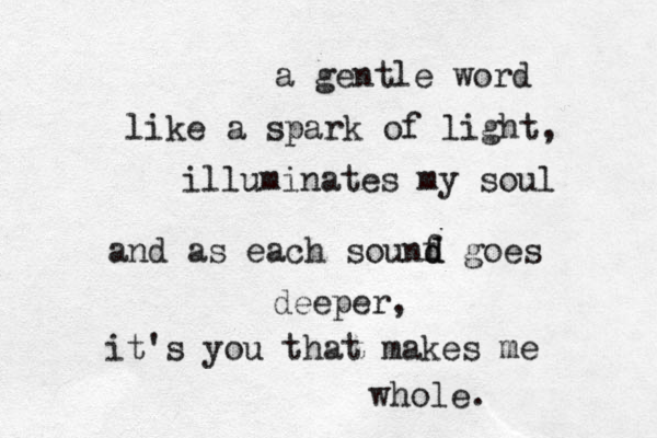 a gentle word like a spark of light, illuminates my soul and as each sounf d d goes deeper, it's you that makes me whole. 