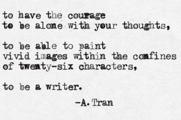to have the courage to be alone with your thoughts, to be able to paint vivid images within the confines of twenty-siz x characters, to be a writer. -A.Tran 