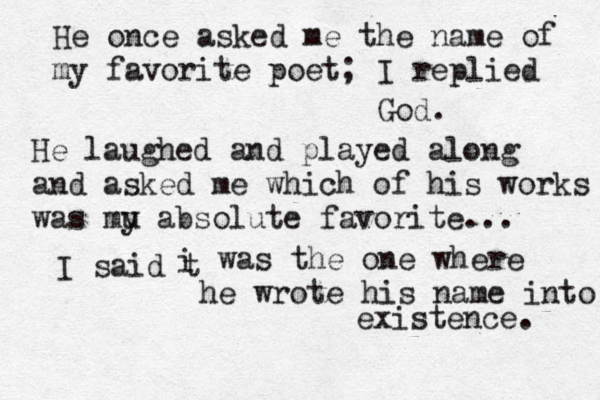 He once asked me the name of my favorite poet; I replied God. He laughed and played along and asked me which of his works was mu y absolute favorite... I said t i was the one where he wrote his name into existence. 