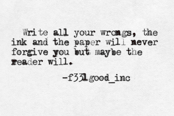 Write all your wrongs, the ink and the paper will never forgive you but maybe the reader will. -f33lgood_inc 