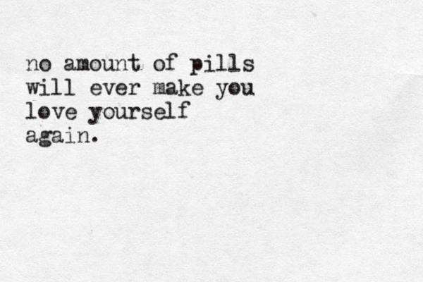 no amount of pills will ever make you love yourself again. 