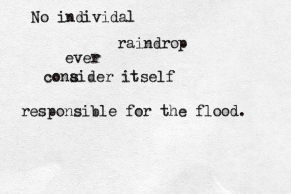 No individal raindrop ever conaider s itself responsible for the flood. 