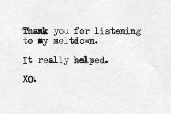 Thank you for listening to my meltdown. It really helped. XO. 