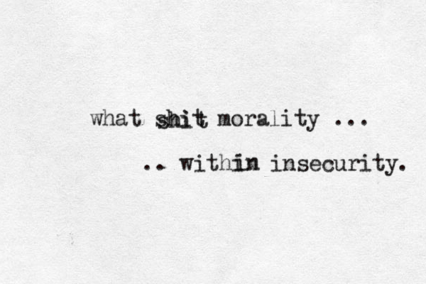 what shit morality ... .. within insecurity. in shit 