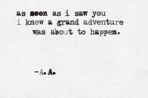 as soon as i saw you i knew a grand adventure was about to happen. -A.A. 