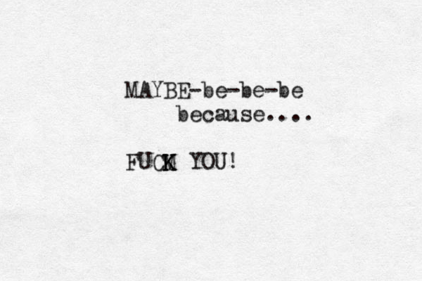 MAYBE-be-be-be because.... FUCM K K K YOU!