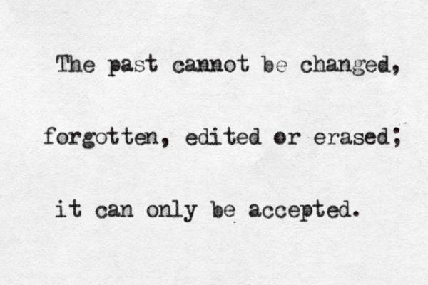 The past cannot be changed forgotten, edited or erased; it can only be accepted. , 