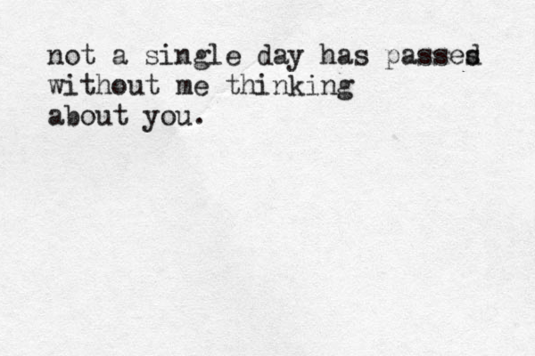 not a single day has passes d without me thinking about you. 