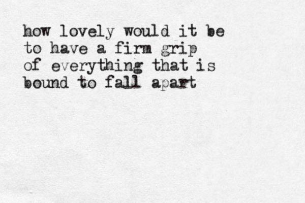 how lovely would it be to have a firm grip of everything that is bound to fall apart