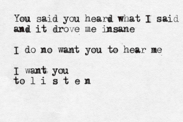 You said you heard what I said and it drove me insane I do no want you to hear me I want you to l i s t e n