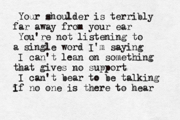 Your shoulder is terribly a f r away from your ear You're not listening to a single word I'm saying I can't lean on something that gives no support I can't bear to be talking I if no one is there to hear 