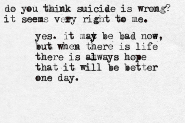 do you think suicide is wrong? it seems very right to me. yes. it mat y y be bad noe w w, but when there is life there is amways l l hope that it will be better one day. 